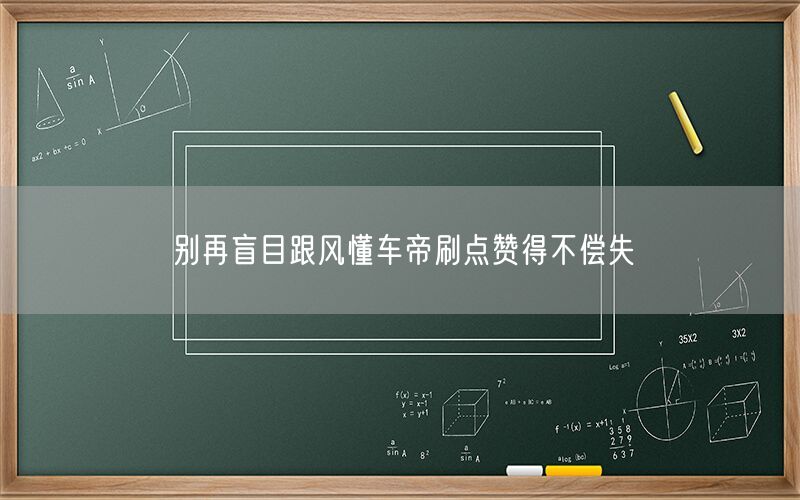 别再盲目跟风懂车帝刷点赞得不偿失