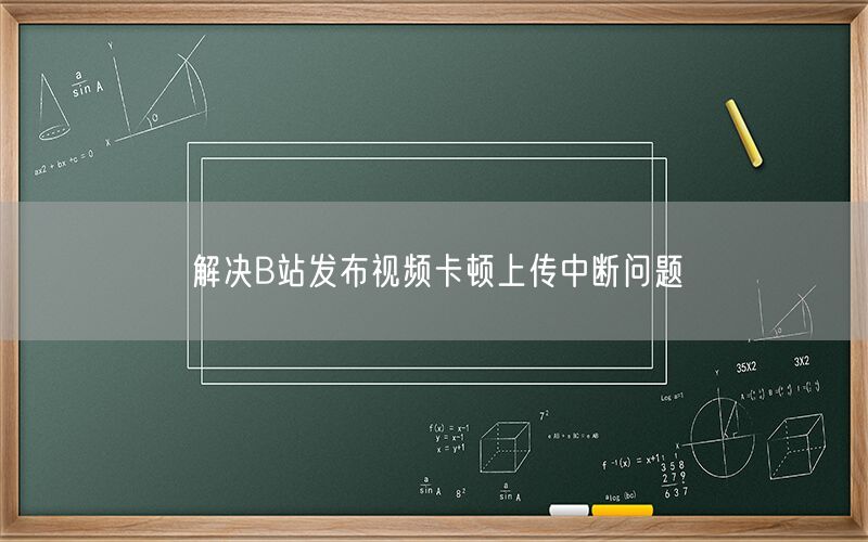解决B站发布视频卡顿上传中断问题