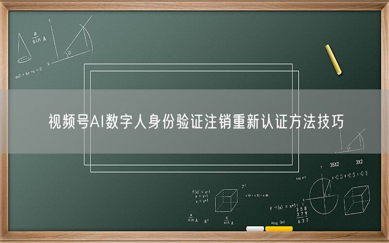 视频号AI数字人身份验证注销重新认证方法技巧