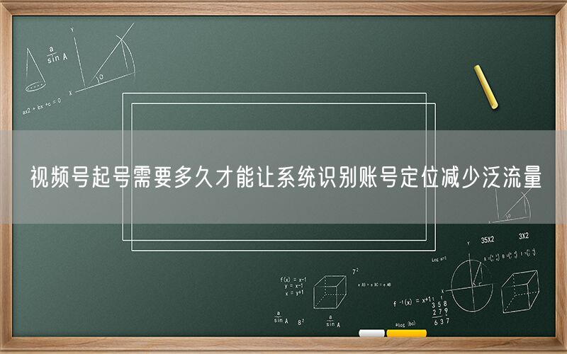 视频号起号需要多久才能让系统识别账号定位减少泛流量