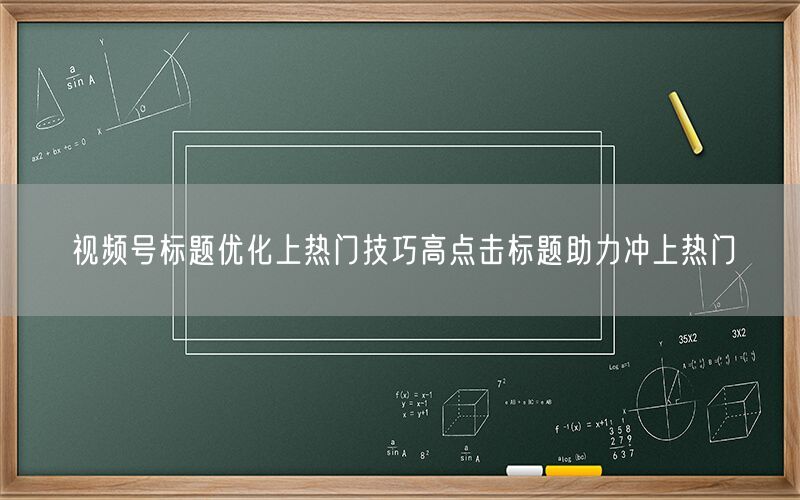 视频号标题优化上热门技巧高点击标题助力冲上热门