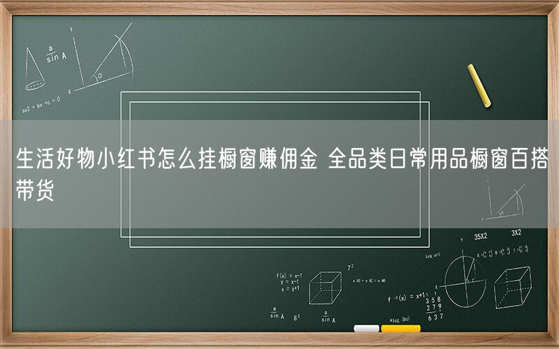 生活好物小红书怎么挂橱窗赚佣金 全品类日常用品橱窗百搭带货