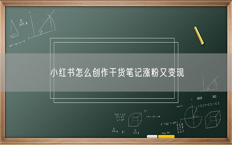 小红书怎么创作干货笔记涨粉又变现