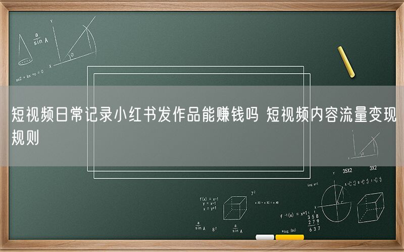 短视频日常记录小红书发作品能赚钱吗 短视频内容流量变现规则