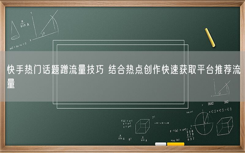 快手热门话题蹭流量技巧 结合热点创作快速获取平台推荐流量