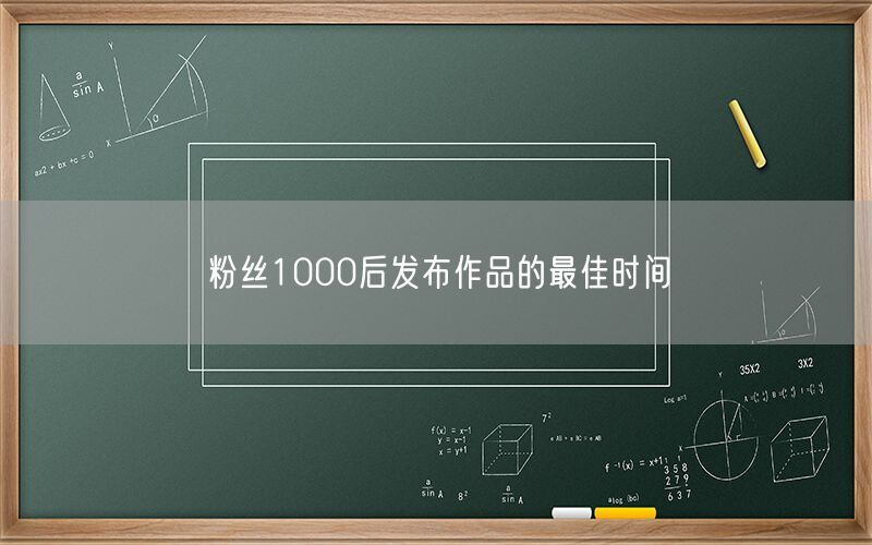 粉丝1000后发布作品的最佳时间