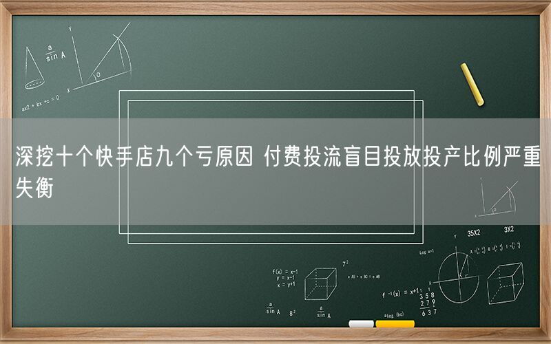 深挖十个快手店九个亏原因 付费投流盲目投放投产比例严重失衡
