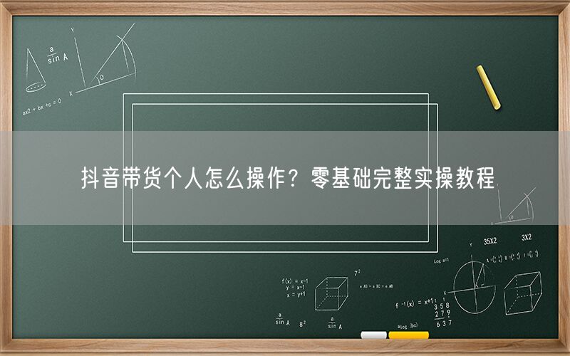 抖音带货个人怎么操作？零基础完整实操教程