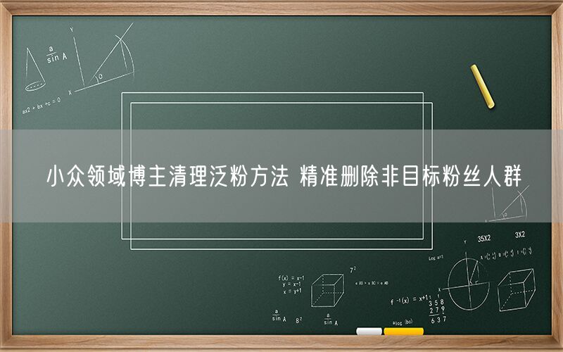 小众领域博主清理泛粉方法 精准删除非目标粉丝人群